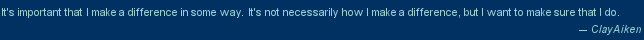 It's important that I make a difference in some way.  It's not necessarily how I make a difference, but I want to make sure that I do. -- Clay Aiken